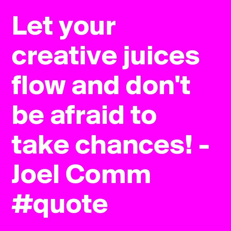 Let your creative juices flow and don't be afraid to take chances! - Joel Comm  #quote
