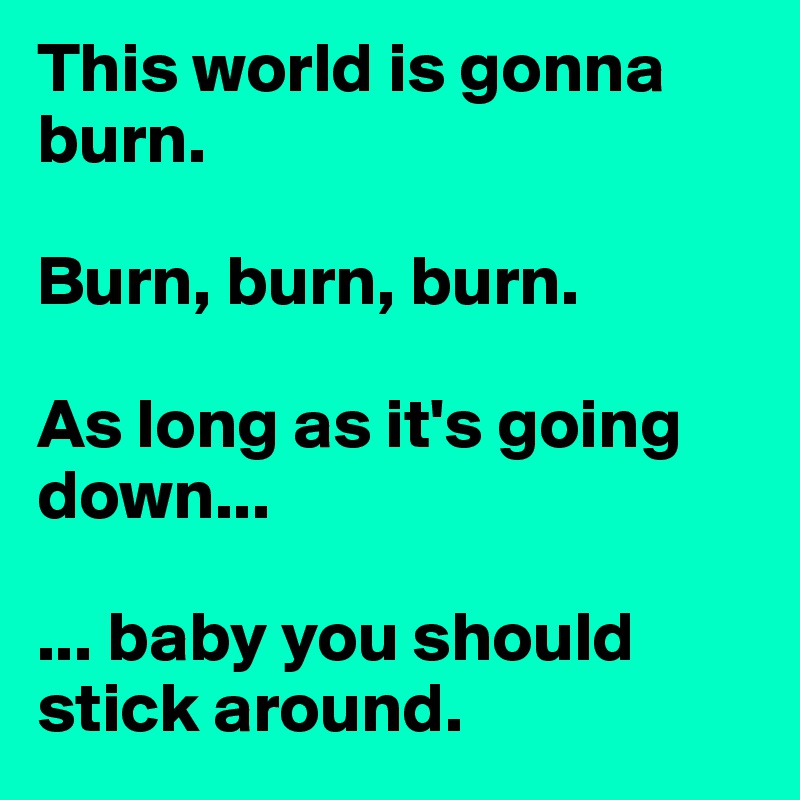 This world is gonna burn.

Burn, burn, burn.

As long as it's going down...

... baby you should stick around.