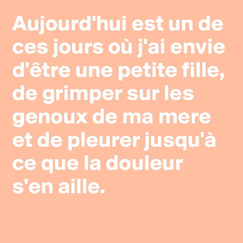 Aujourd Hui Est Un De Ces Jours Ou J Ai Envie D Etre Une Petite Fille De Grimper Sur Les Genoux De Ma Mere Et De Pleurer Jusqu A Ce Que La Douleur S En Aille