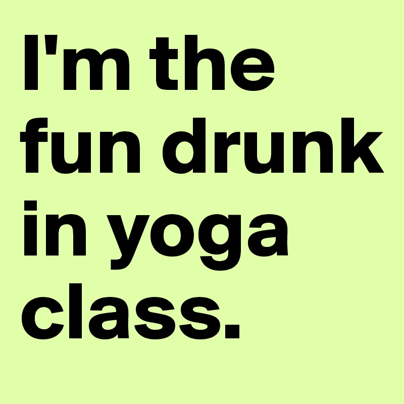 I'm the fun drunk in yoga class.