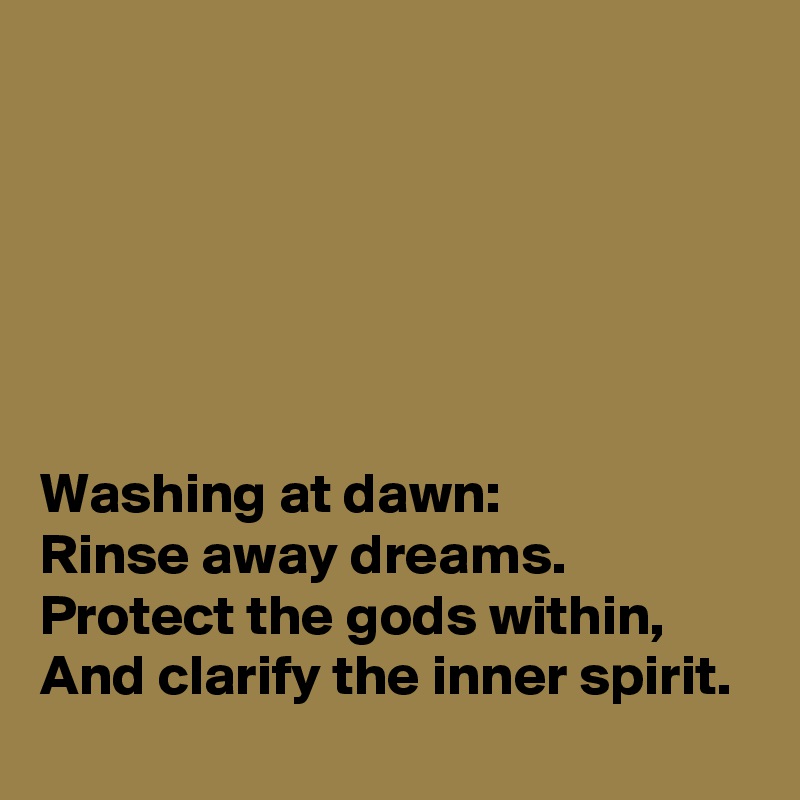 






Washing at dawn: 
Rinse away dreams.
Protect the gods within, 
And clarify the inner spirit.