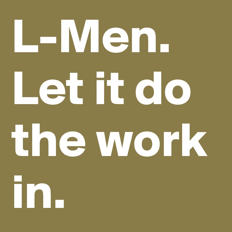 L-Men. Let it do the work in.