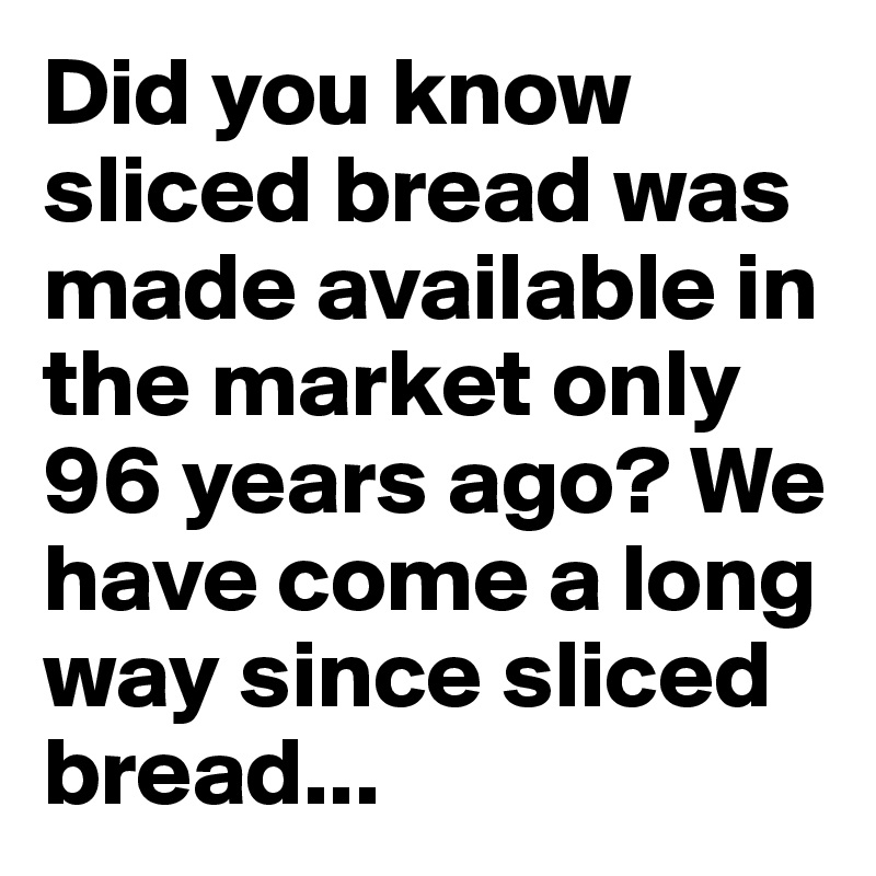 Did you know sliced bread was made available in the market only 96 years ago? We have come a long way since sliced bread...