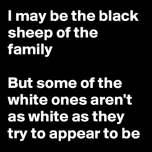 I may be the black sheep of the family

But some of the white ones aren't as white as they try to appear to be
