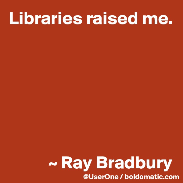 Libraries raised me.







           ~ Ray Bradbury