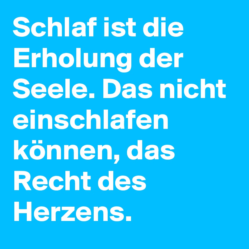 Schlaf ist die Erholung der Seele. Das nicht einschlafen können, das Recht des Herzens.