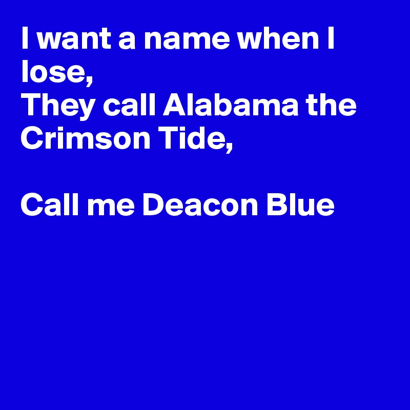 I want a name when I lose,
They call Alabama the
Crimson Tide,

Call me Deacon Blue




