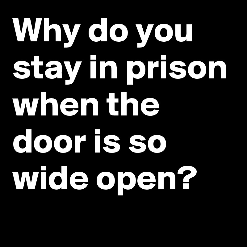 Why do you stay in prison when the door is so wide open?