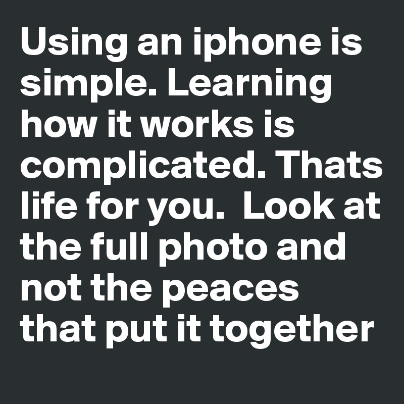 Using an iphone is simple. Learning how it works is complicated. Thats life for you.  Look at the full photo and not the peaces that put it together 