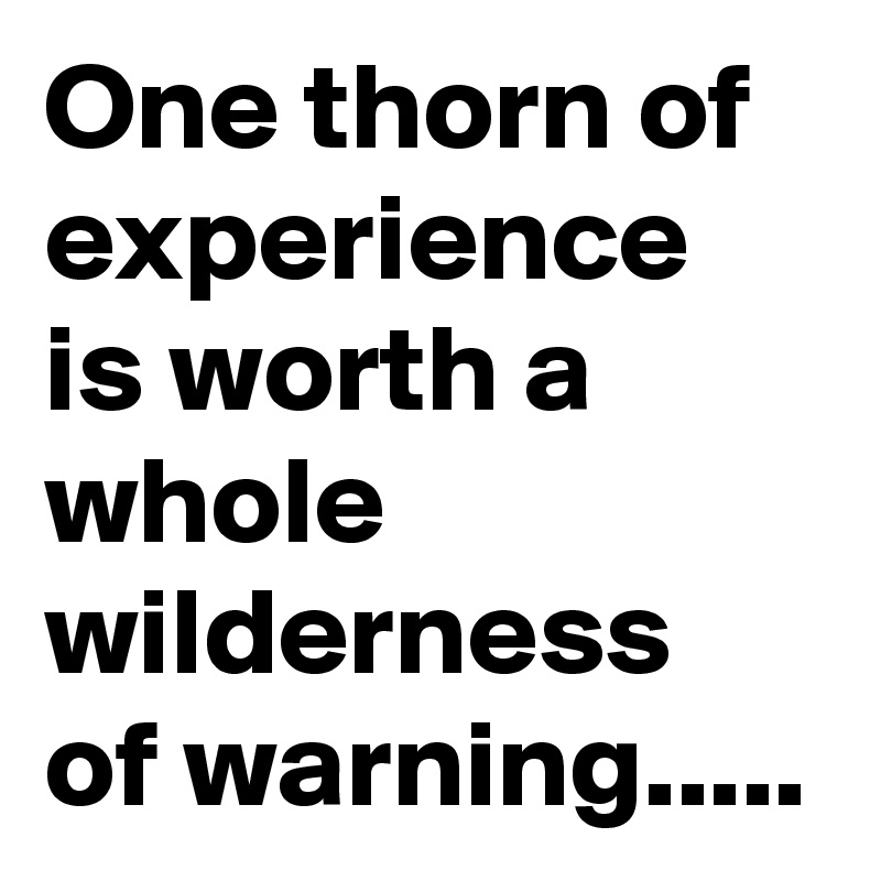 One thorn of experience is worth a whole wilderness of warning.....