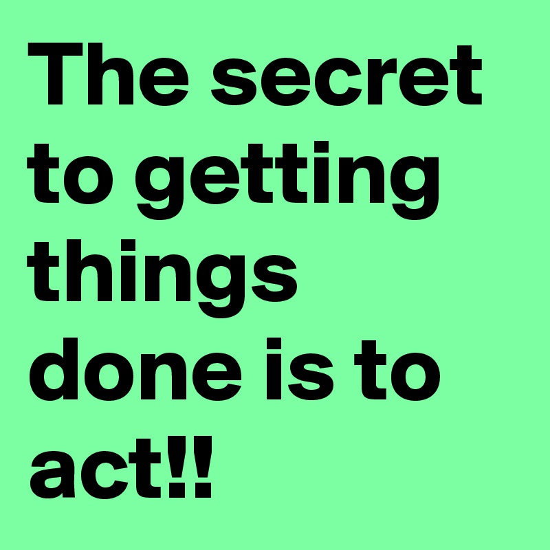 The secret to getting things done is to act!!