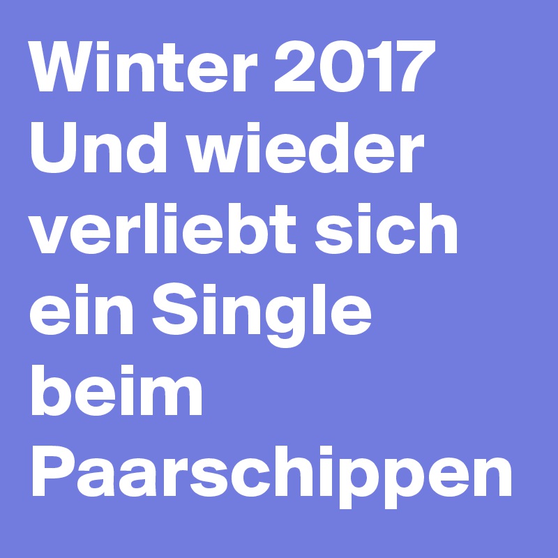 Winter 2017 
Und wieder verliebt sich ein Single beim Paarschippen