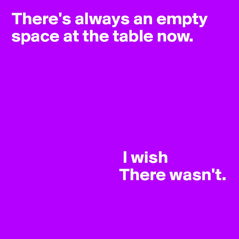 There's always an empty space at the table now.






                                I wish
                               There wasn't.

