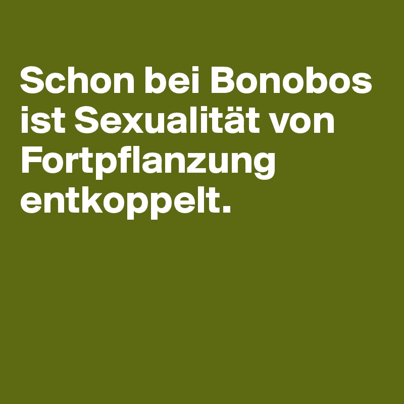 
Schon bei Bonobos ist Sexualität von Fortpflanzung entkoppelt. 



