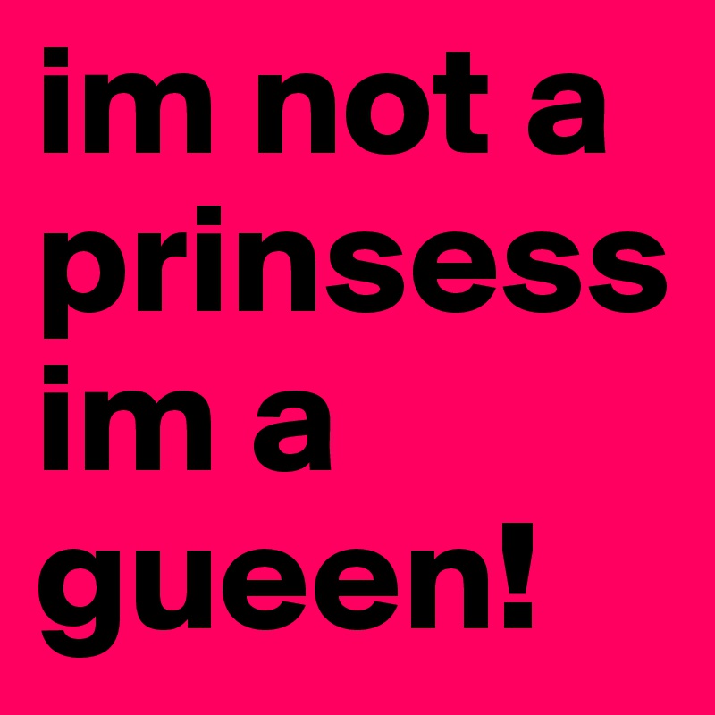 im not a prinsess
im a gueen!