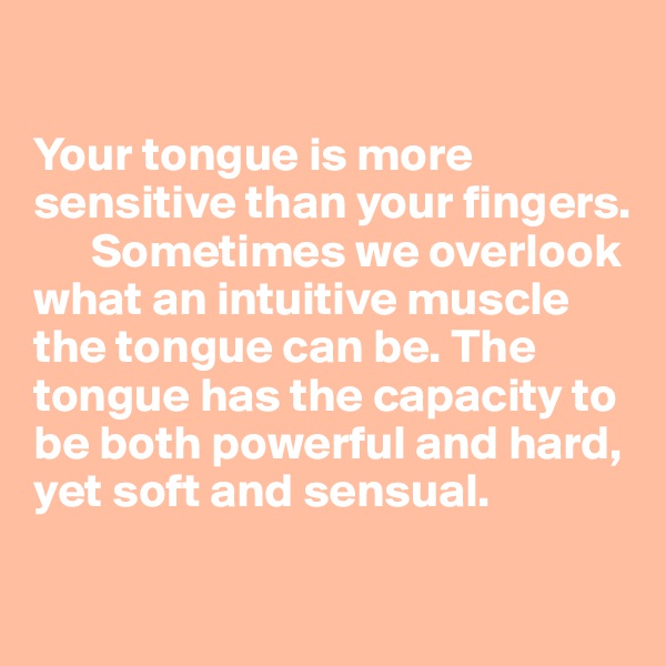 

Your tongue is more sensitive than your fingers.       
      Sometimes we overlook what an intuitive muscle the tongue can be. The tongue has the capacity to be both powerful and hard, yet soft and sensual.

