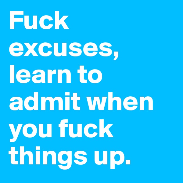 Fuck excuses, learn to admit when you fuck things up.