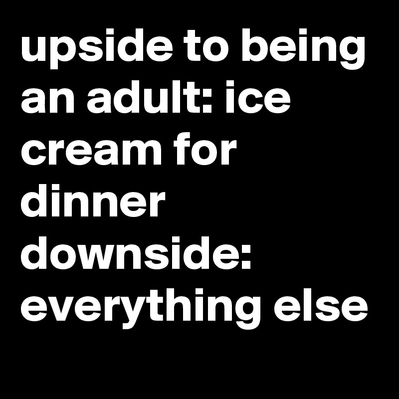 upside to being an adult: ice cream for dinner downside: everything else