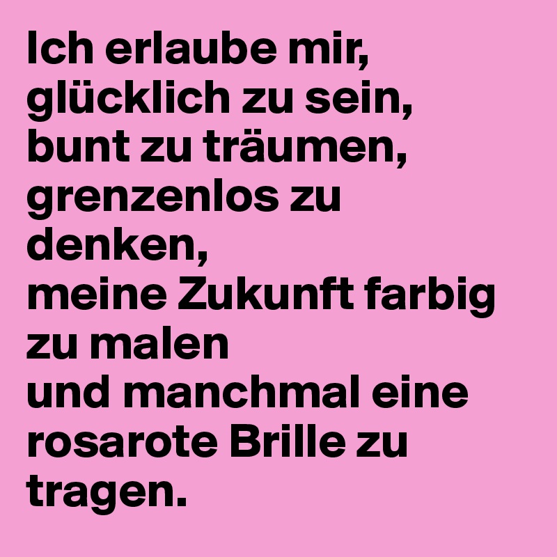 Ich erlaube mir, glücklich zu sein, bunt zu träumen, grenzenlos zu