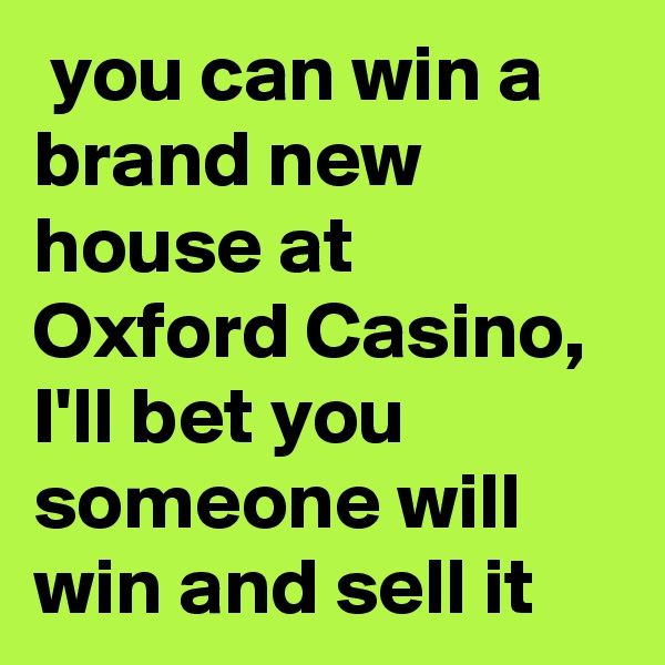  you can win a brand new house at Oxford Casino, I'll bet you someone will win and sell it