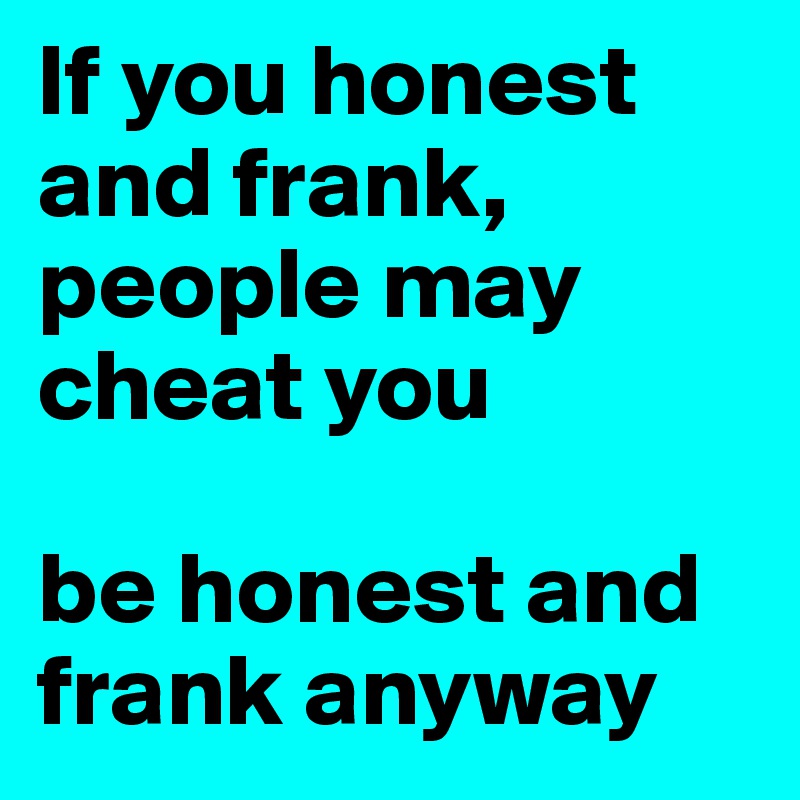 If you honest and frank, 
people may cheat you

be honest and frank anyway