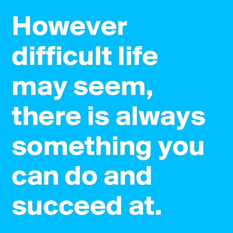 However difficult life may seem, there is always something you can do and succeed at. 