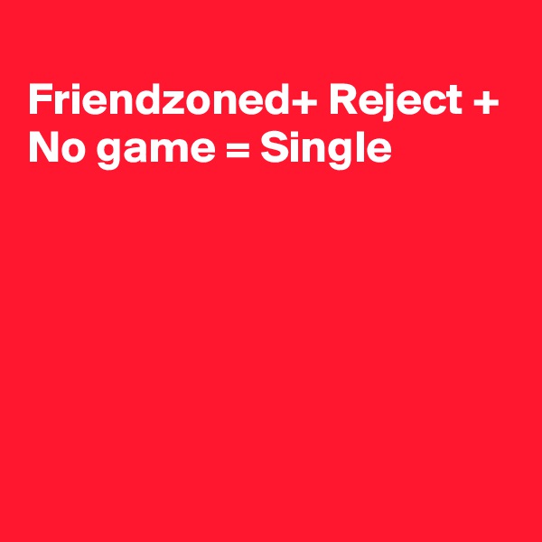 
Friendzoned+ Reject + No game = Single 






