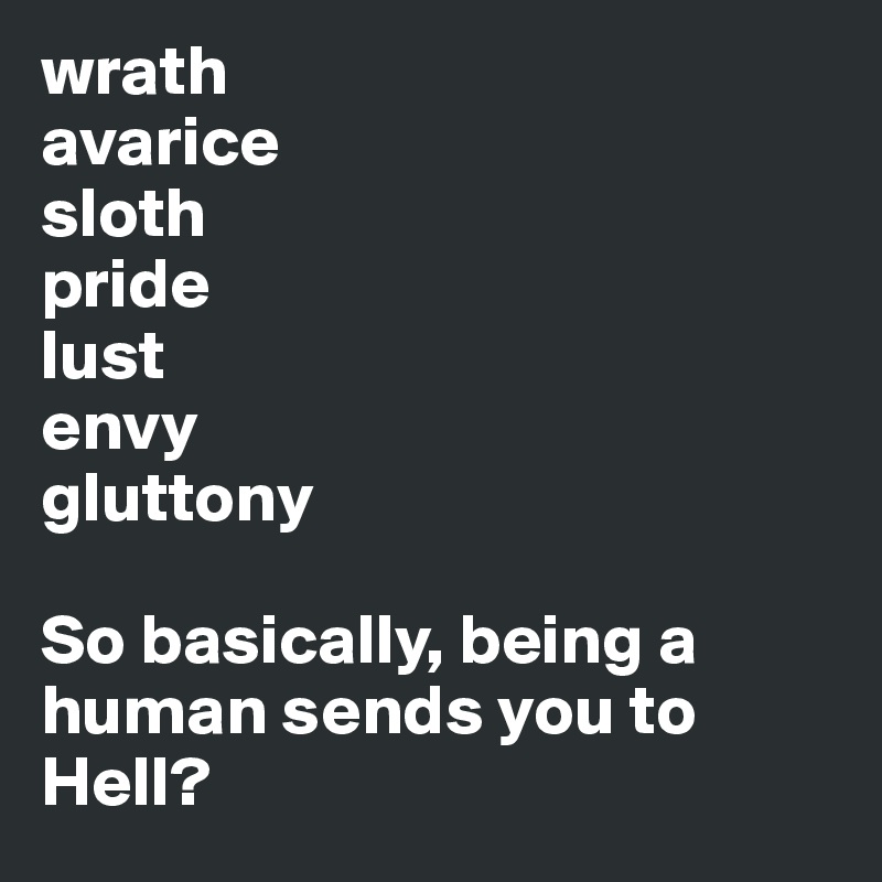 wrath
avarice
sloth
pride
lust
envy
gluttony

So basically, being a human sends you to Hell?