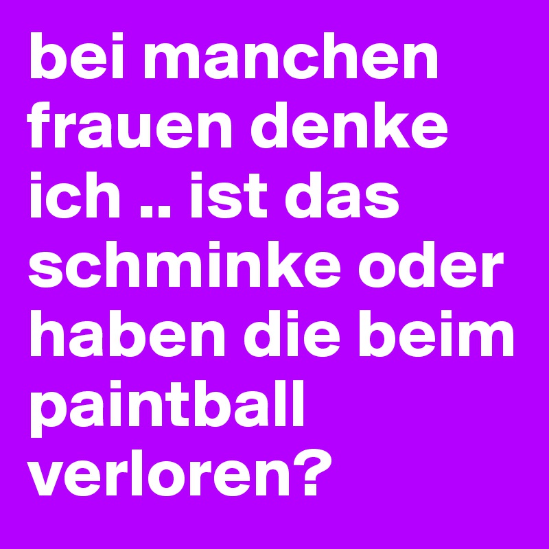 bei manchen frauen denke ich .. ist das schminke oder haben die beim paintball verloren? 