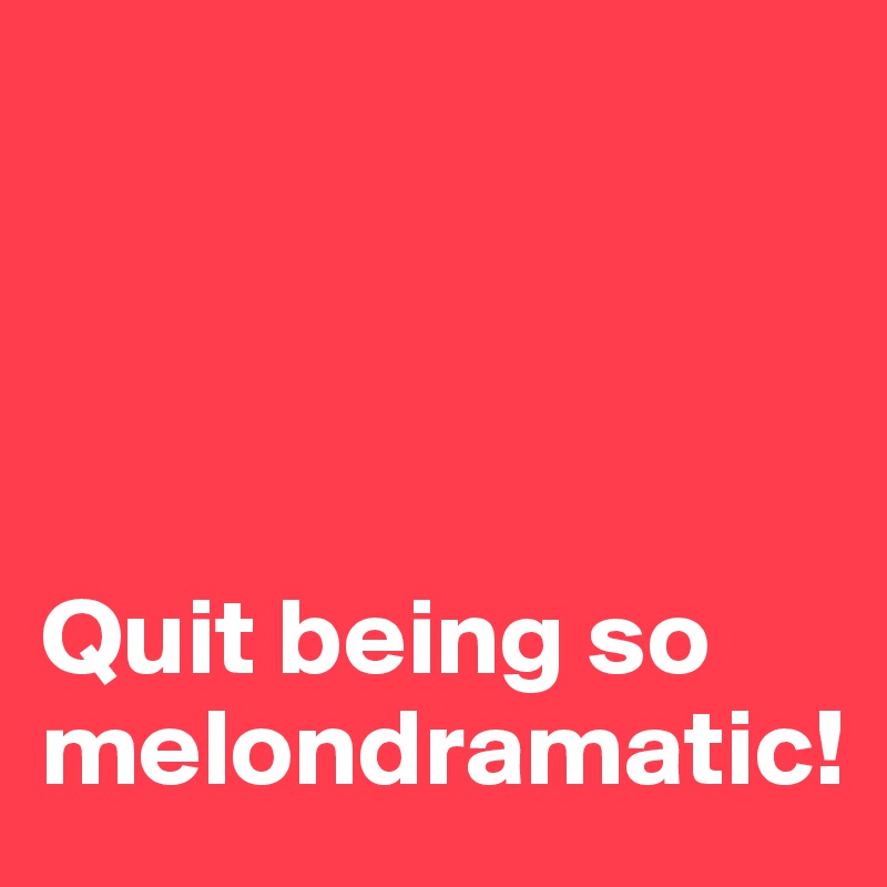 




Quit being so 
melondramatic!