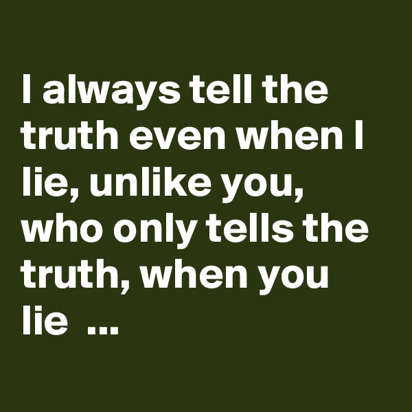 
I always tell the truth even when I lie, unlike you, who only tells the truth, when you lie  ...
