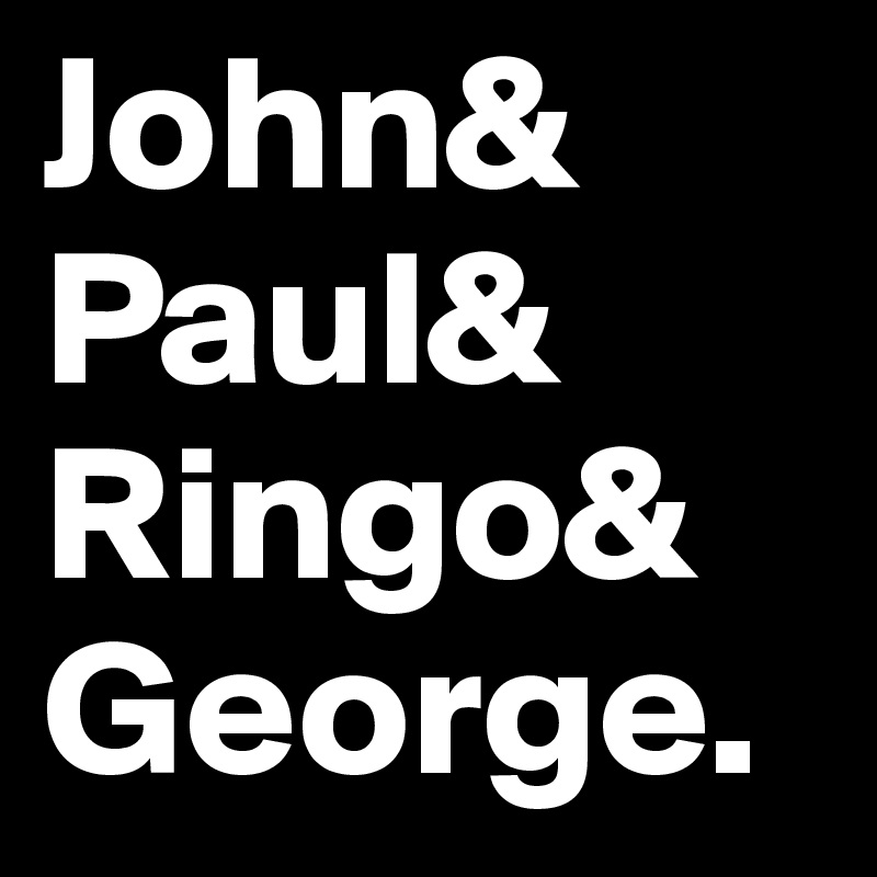 John&
Paul&
Ringo&
George.