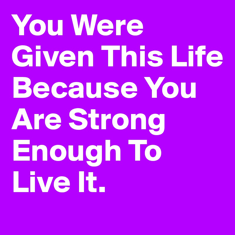 You Were Given This Life Because You Are Strong Enough To Live It.