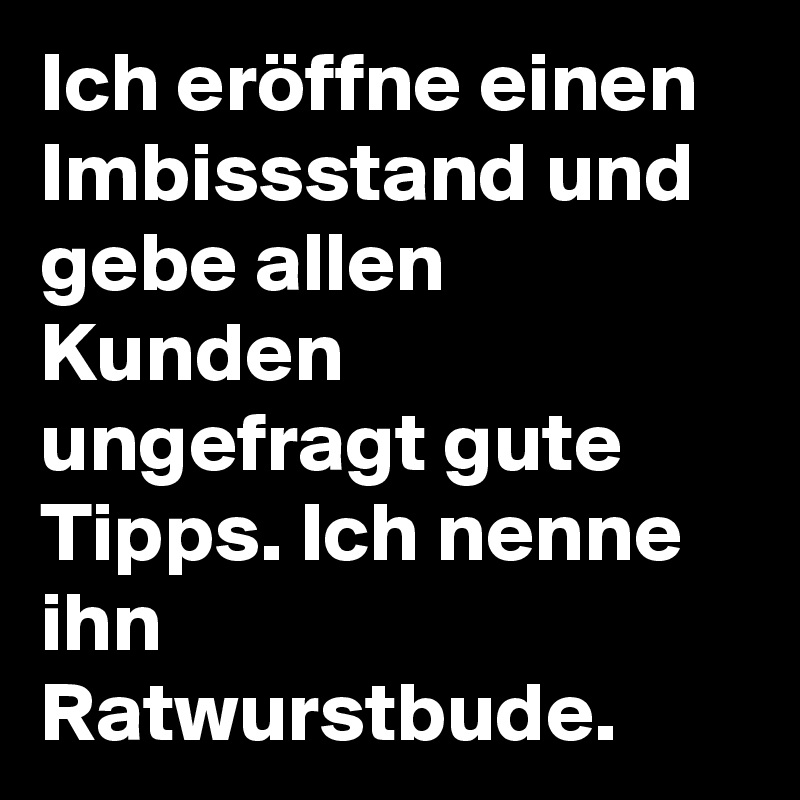 Ich eröffne einen Imbissstand und gebe allen Kunden ungefragt gute Tipps. Ich nenne ihn Ratwurstbude.