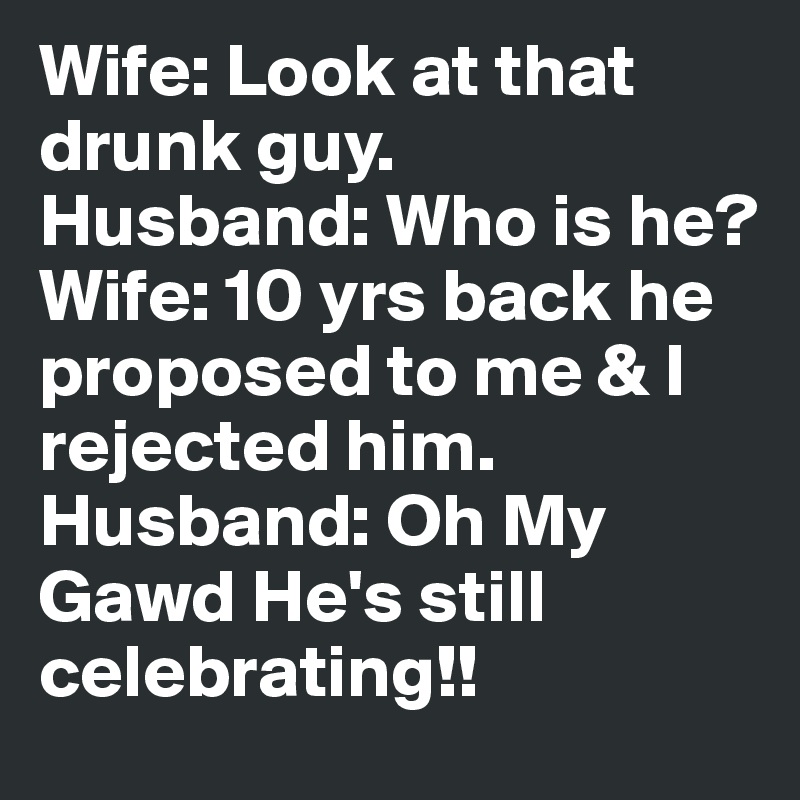 Wife Look At That Drunk Guy Husband Who Is He Wife 10 Yrs Back He Proposed To Me I Rejected Him Husband Oh My Gawd He S Still Celebrating Post By