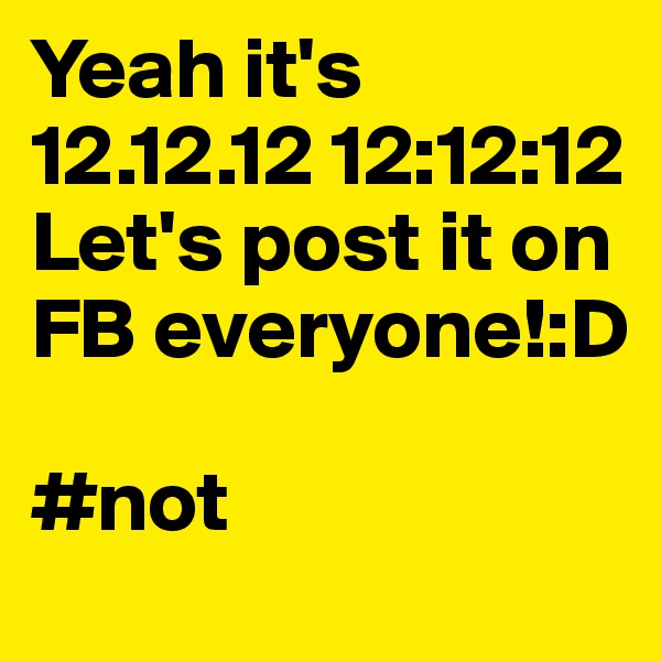 Yeah it's 12.12.12 12:12:12 Let's post it on FB everyone!:D

#not