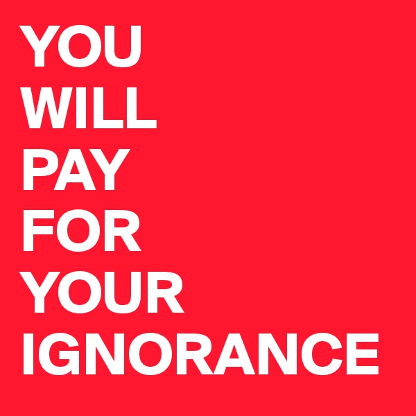 YOU
WILL
PAY 
FOR
YOUR
IGNORANCE