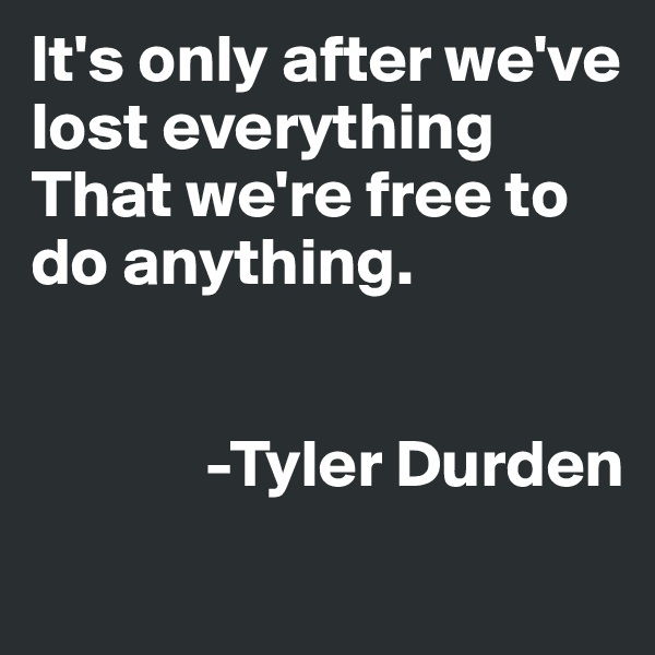 It's only after we've lost everything 
That we're free to do anything.


             -Tyler Durden 

