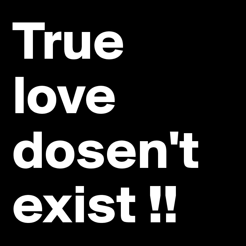 True love dosen't exist !! 