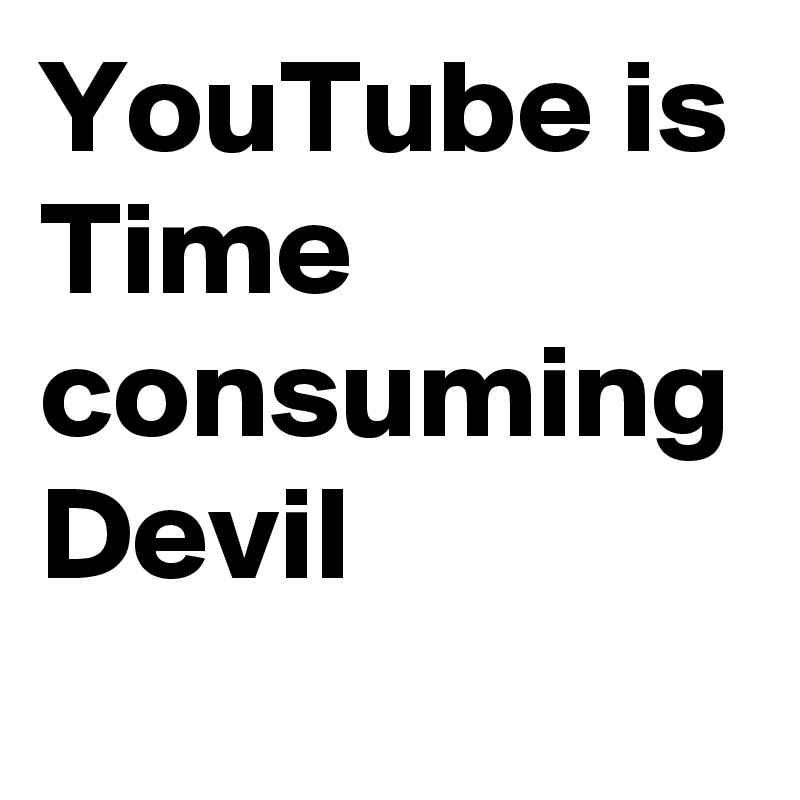 YouTube is Time consuming Devil