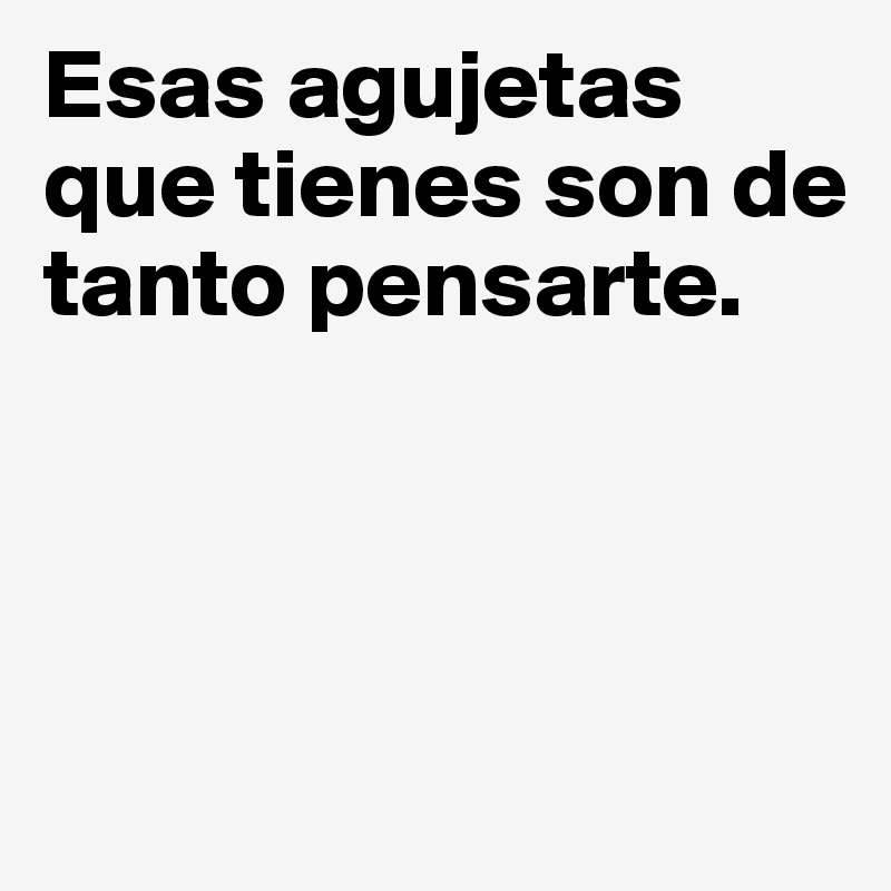 Esas agujetas que tienes son de tanto pensarte.



