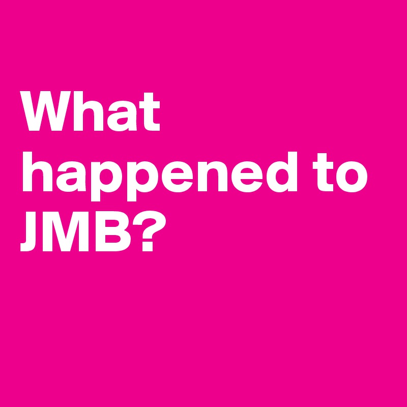 
What happened to JMB?

