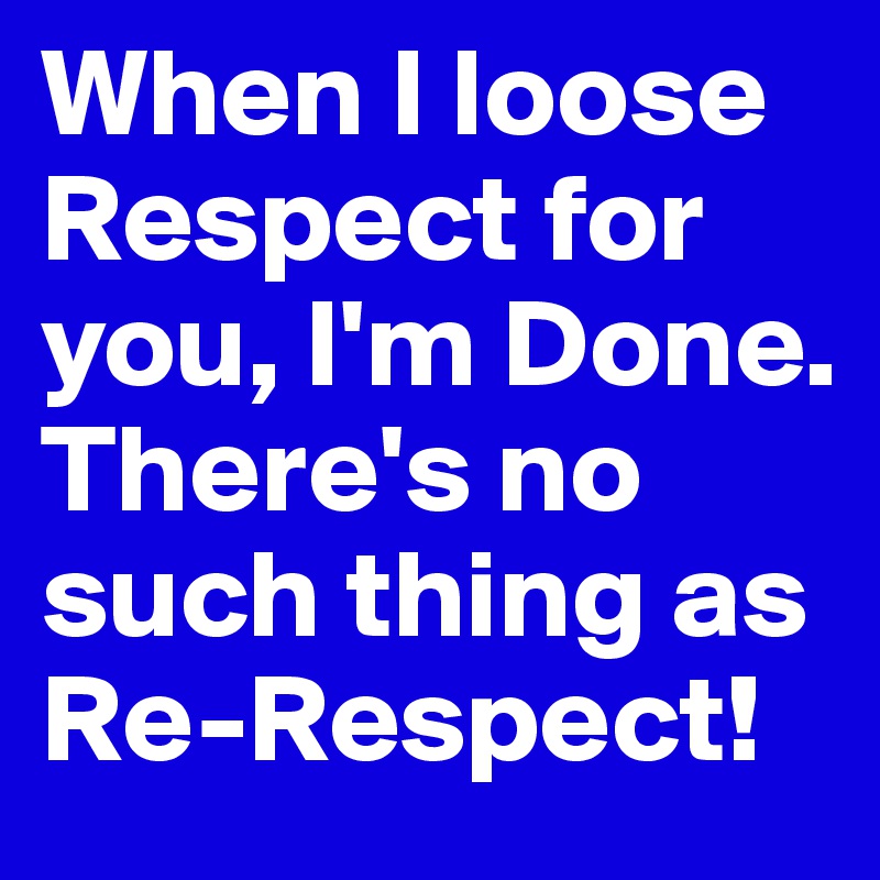 When I loose Respect for you, I'm Done.  There's no such thing as Re-Respect!