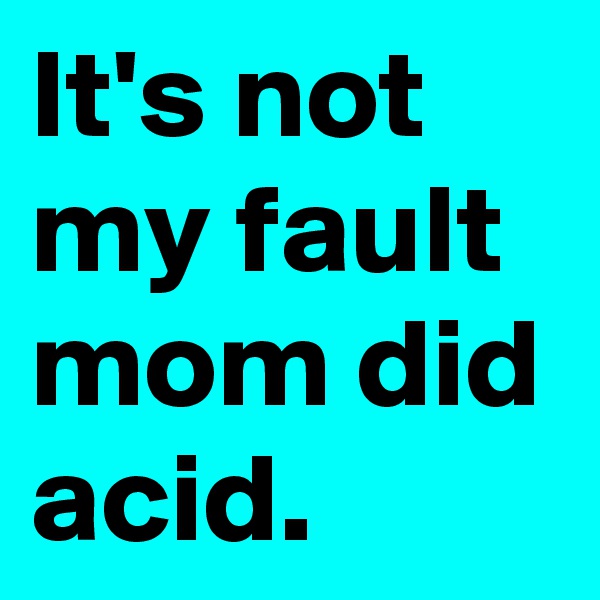 It's not my fault mom did acid.