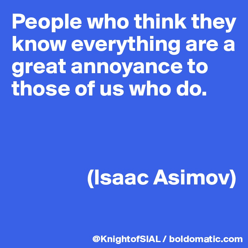 People who think they know everything are a great annoyance to those of us who do. 



                 (Isaac Asimov)
