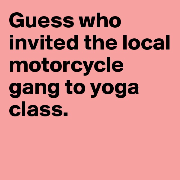 Guess who invited the local motorcycle gang to yoga class.

