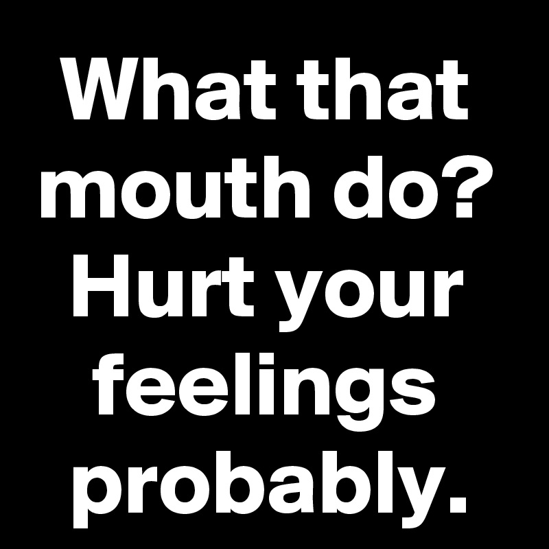 what-that-mouth-do-hurt-your-feelings-probably-post-by