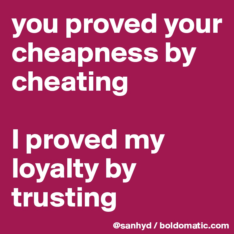 you proved your cheapness by cheating

I proved my loyalty by trusting 