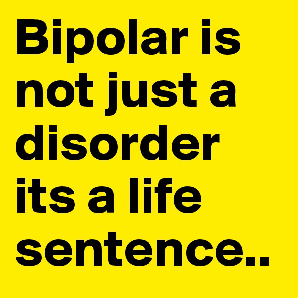 Bipolar is not just a disorder its a life sentence..