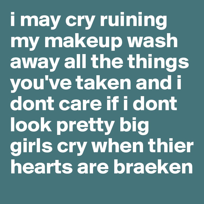 i may cry ruining my makeup wash away all the things you've taken and i dont care if i dont look pretty big girls cry when thier hearts are braeken